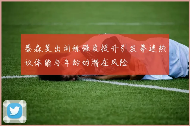泰森复出训练强度提升引发拳迷热议体能与年龄的潜在风险